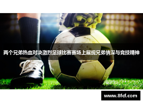 两个兄弟热血对决激烈足球比赛赛场上展现兄弟情深与竞技精神
