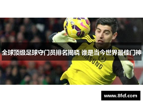 全球顶级足球守门员排名揭晓 谁是当今世界最佳门神