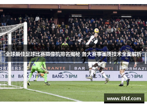 全球最佳足球比赛摄像机排名揭秘 各大赛事画质技术全面解析