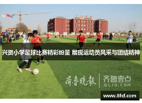 兴贤小学足球比赛精彩纷呈 展现运动员风采与团结精神