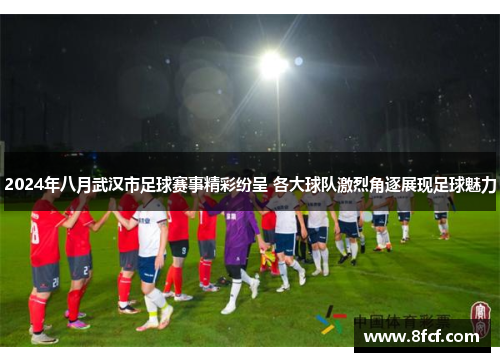 2024年八月武汉市足球赛事精彩纷呈 各大球队激烈角逐展现足球魅力