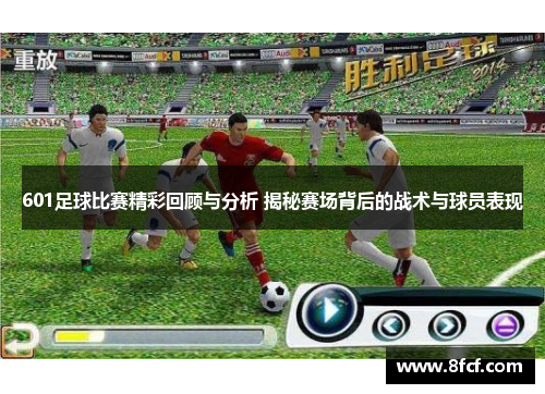 601足球比赛精彩回顾与分析 揭秘赛场背后的战术与球员表现