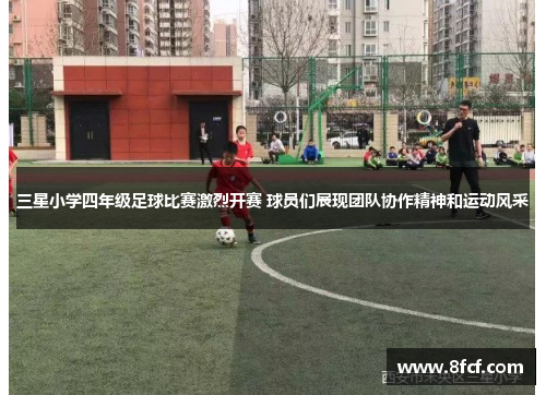 三星小学四年级足球比赛激烈开赛 球员们展现团队协作精神和运动风采