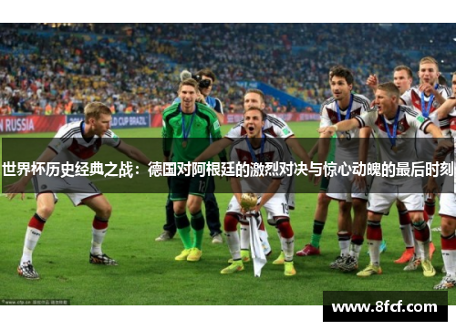 世界杯历史经典之战：德国对阿根廷的激烈对决与惊心动魄的最后时刻