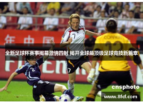 全新足球杯赛事揭幕激情四射 揭开全球最顶级足球竞技新篇章