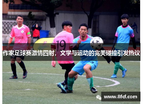 作家足球赛激情四射，文学与运动的完美碰撞引发热议