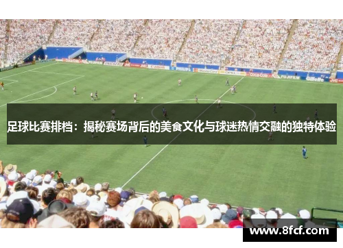 足球比赛排档：揭秘赛场背后的美食文化与球迷热情交融的独特体验