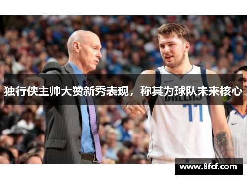 独行侠主帅大赞新秀表现，称其为球队未来核心