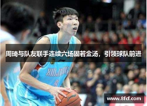 周琦与队友联手连续六场固若金汤，引领球队前进