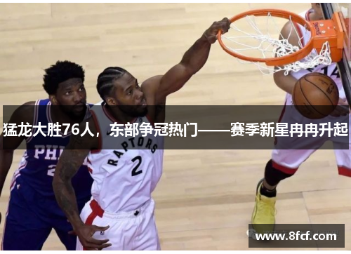 猛龙大胜76人，东部争冠热门——赛季新星冉冉升起