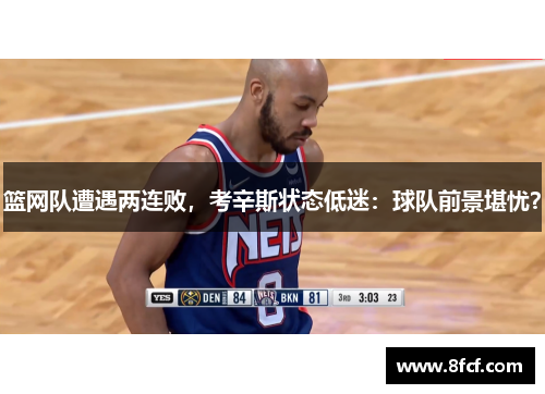 篮网队遭遇两连败，考辛斯状态低迷：球队前景堪忧？